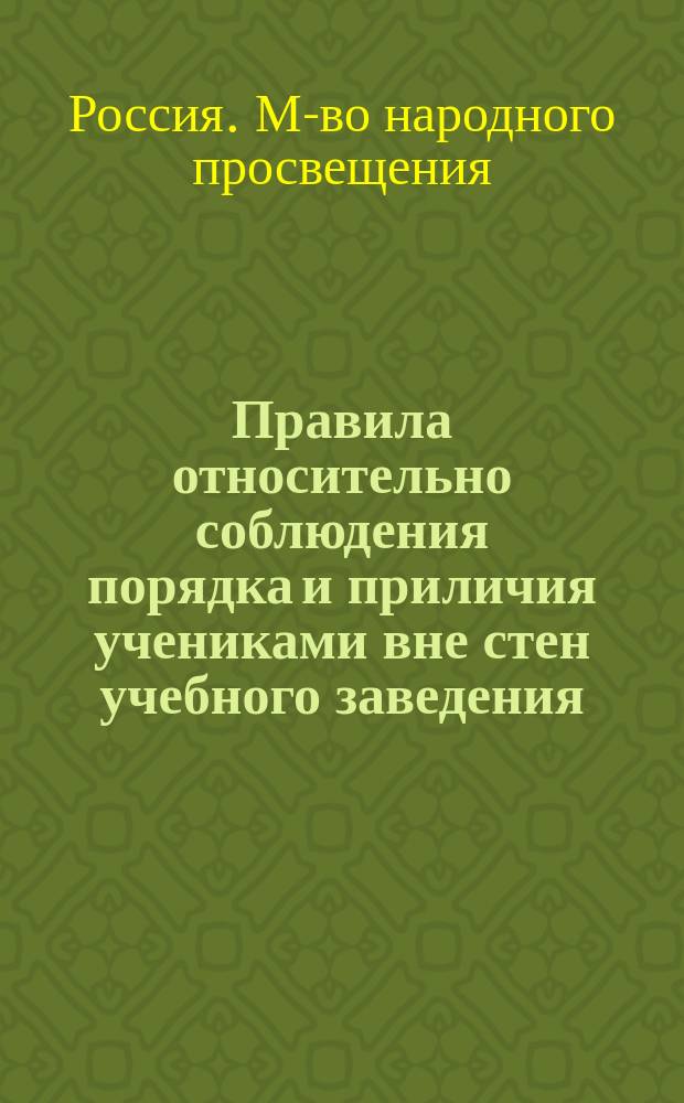 Правила относительно соблюдения порядка и приличия учениками вне стен учебного заведения, утвержденные г. министром народного просвещения 4-го мая 1874 г.