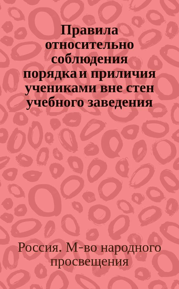 Правила относительно соблюдения порядка и приличия учениками вне стен учебного заведения, утвержденные г. министром народного просвещения 4-го мая 1874 г.