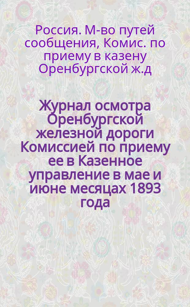Журнал осмотра Оренбургской железной дороги Комиссией по приему ее в Казенное управление в мае и июне месяцах 1893 года : С прил.