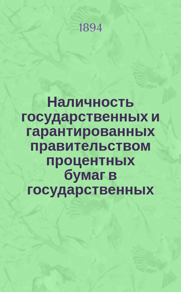 Наличность государственных и гарантированных правительством процентных бумаг в государственных, общественных и частных кредитных учреждениях, казначействах и страховых обществах... (в рублях нарицательного капитала). на 1-е января 1894 года