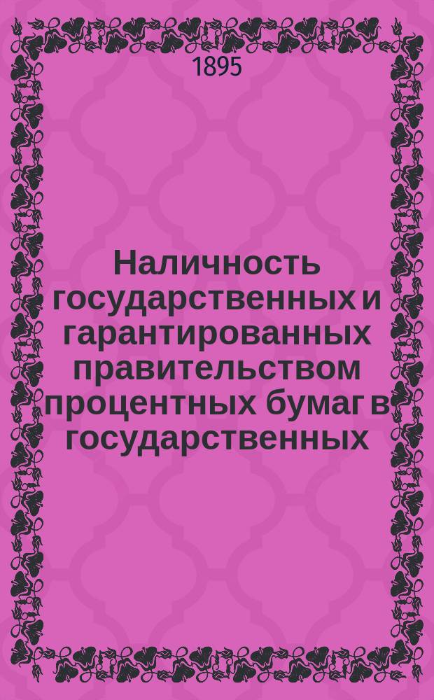 Наличность государственных и гарантированных правительством процентных бумаг в государственных, общественных и частных кредитных учреждениях, казначействах и страховых обществах... (в рублях нарицательного капитала). на 1-е января 1895 года