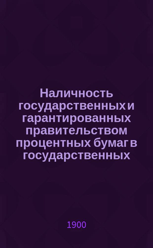 Наличность государственных и гарантированных правительством процентных бумаг в государственных, общественных и частных кредитных учреждениях, казначействах и страховых обществах... (в рублях нарицательного капитала). на 1-е января 1900 года