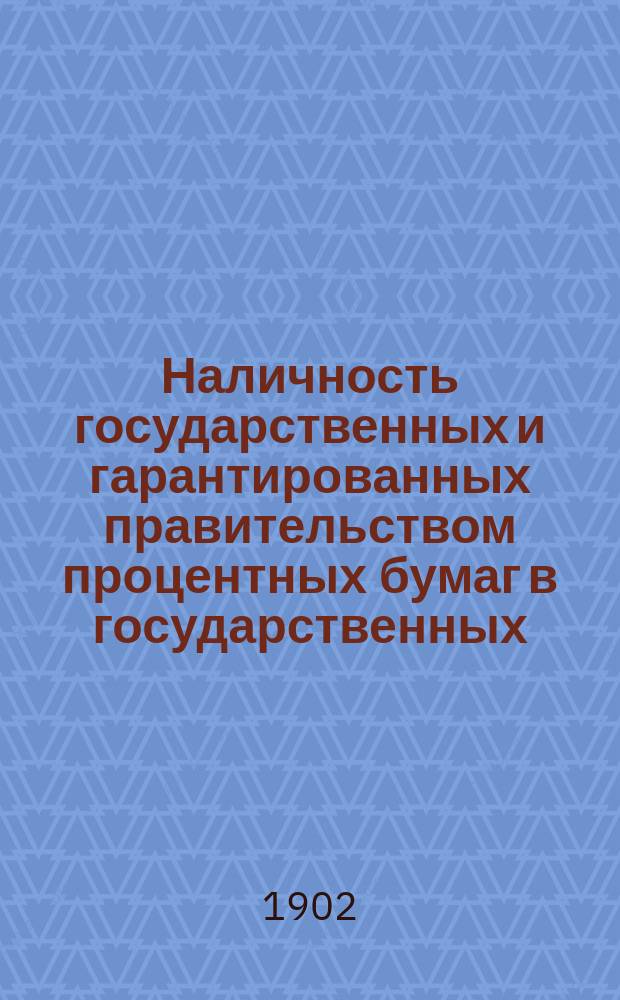 Наличность государственных и гарантированных правительством процентных бумаг в государственных, общественных и частных кредитных учреждениях, казначействах и страховых обществах... (в рублях нарицательного капитала). на 1-е января 1902 года
