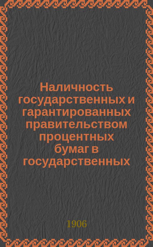 Наличность государственных и гарантированных правительством процентных бумаг в государственных, общественных и частных кредитных учреждениях, казначействах и страховых обществах... (в рублях нарицательного капитала). на 1-е января 1906 года