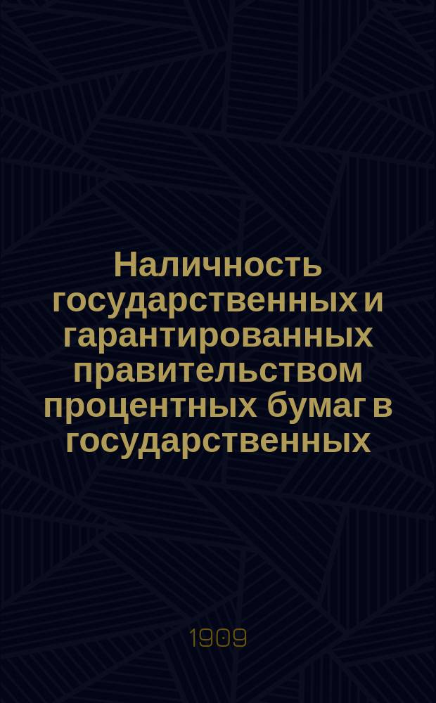 Наличность государственных и гарантированных правительством процентных бумаг в государственных, общественных и частных кредитных учреждениях, казначействах и страховых обществах... (в рублях нарицательного капитала). на 1-е января 1909 года