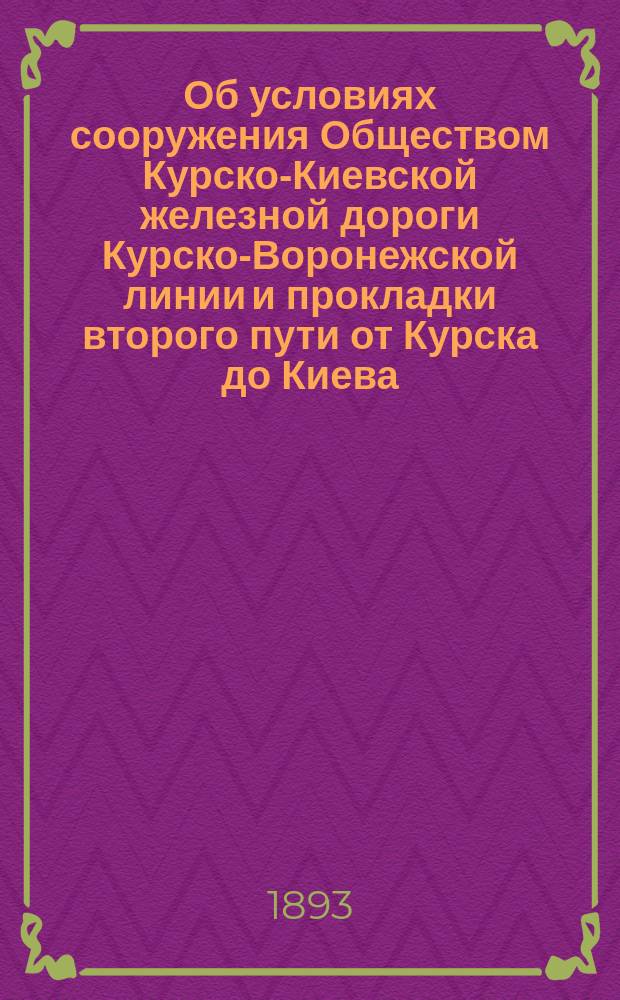 Об условиях сооружения Обществом Курско-Киевской железной дороги Курско-Воронежской линии и прокладки второго пути от Курска до Киева : С прил.