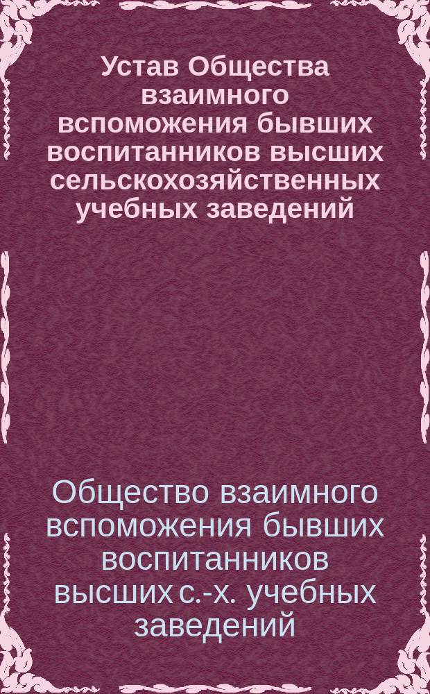 Устав Общества взаимного вспоможения бывших воспитанников высших сельскохозяйственных учебных заведений : Утв. 10 июля 1893 г