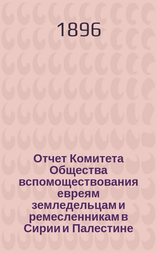 Отчет Комитета Общества вспомоществования евреям земледельцам и ремесленникам в Сирии и Палестине... ... за 1893, 1894 и 1895 годы