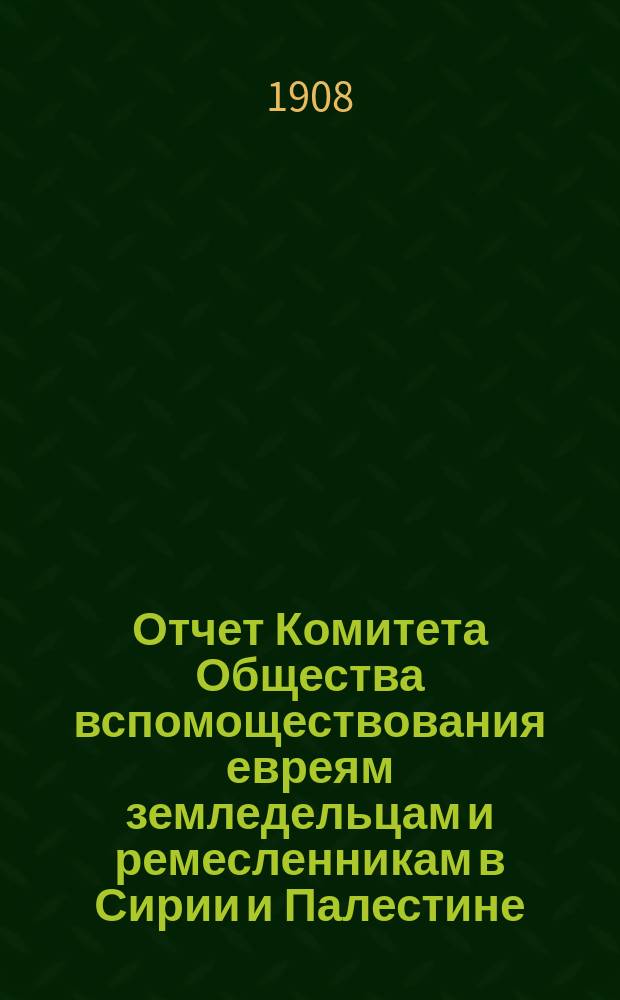 Отчет Комитета Общества вспомоществования евреям земледельцам и ремесленникам в Сирии и Палестине... ... за 1905, 1906 и 1907 годы. Приложения... : Приложения...