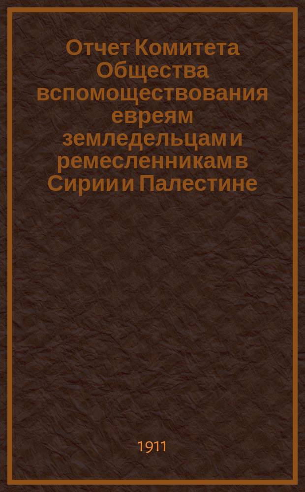 Отчет Комитета Общества вспомоществования евреям земледельцам и ремесленникам в Сирии и Палестине... ... за 1908, 1909 и 1910 годы