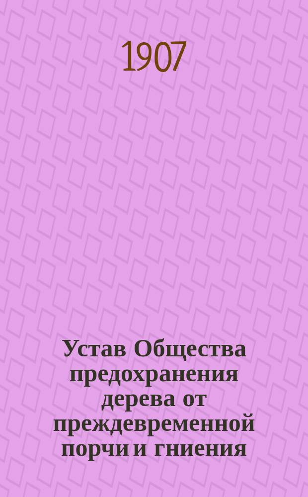 [Устав Общества предохранения дерева от преждевременной порчи и гниения] : Утв. 1 янв. 1893 г.