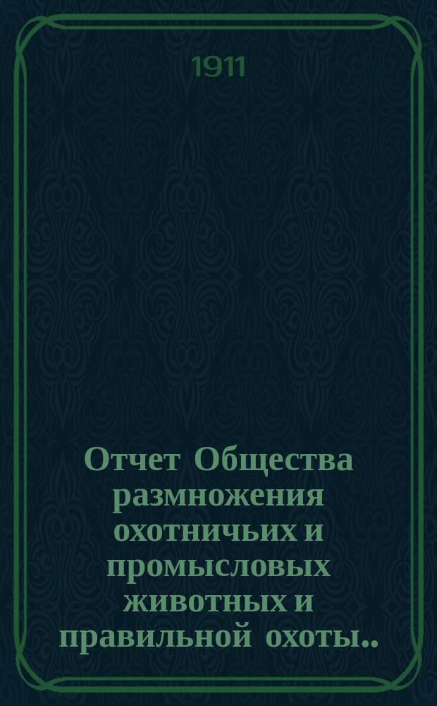 Отчет Общества размножения охотничьих и промысловых животных и правильной охоты... ... за 1909 и 1910 годы