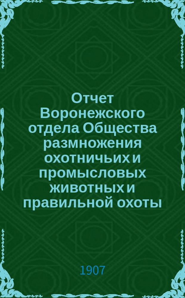 Отчет Воронежского отдела Общества размножения охотничьих и промысловых животных и правильной охоты... ... за 1906 год