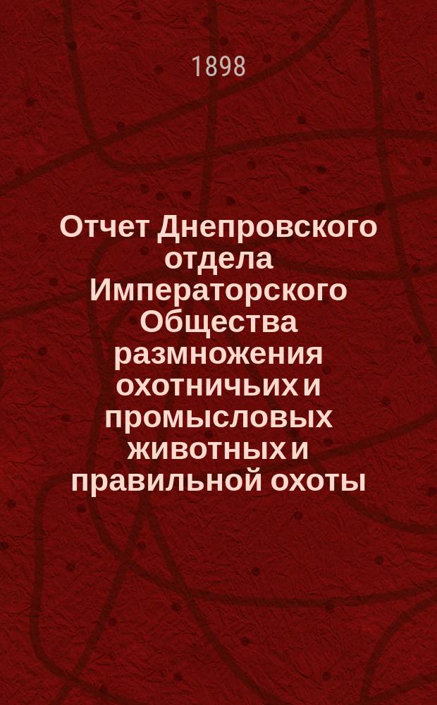 Отчет Днепровского отдела Императорского Общества размножения охотничьих и промысловых животных и правильной охоты... за 1897 год : за 1897 год ; [Приложение к годовому отчету...]