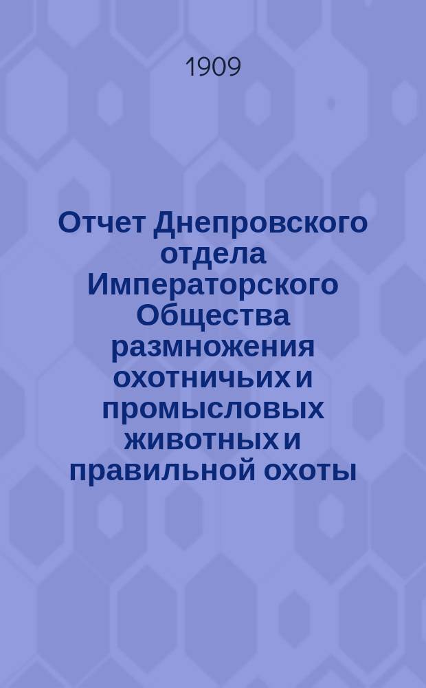 Отчет Днепровского отдела Императорского Общества размножения охотничьих и промысловых животных и правильной охоты... ... за 1908 год