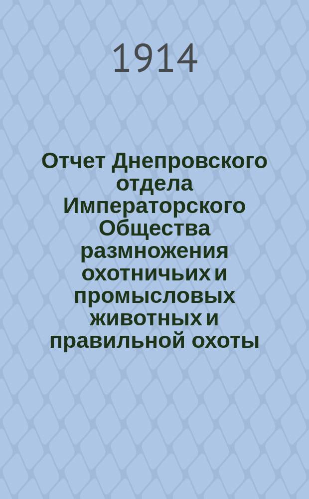 Отчет Днепровского отдела Императорского Общества размножения охотничьих и промысловых животных и правильной охоты... ... за 1913 год