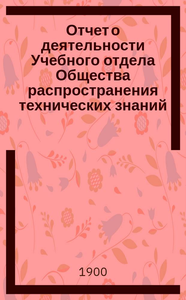 Отчет о деятельности Учебного отдела Общества распространения технических знаний... за 1899 год