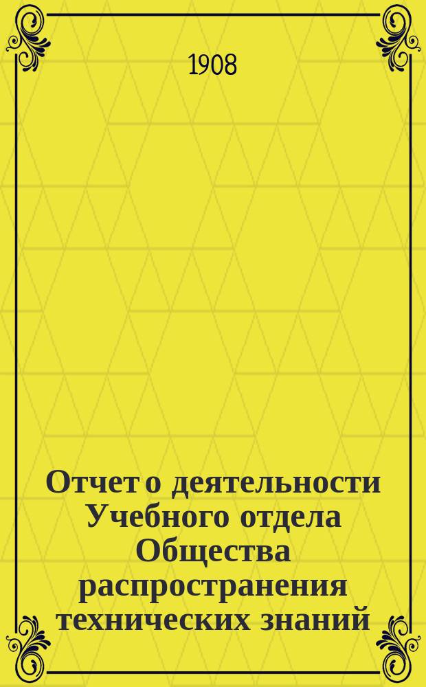 Отчет о деятельности Учебного отдела Общества распространения технических знаний... за 1906 и 1907 годы