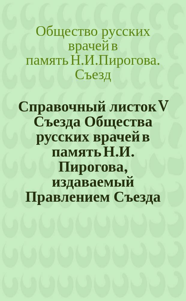 Справочный листок V Съезда Общества русских врачей в память Н.И. Пирогова, издаваемый Правлением Съезда...