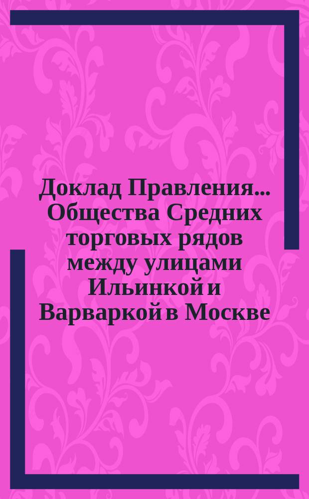 Доклад Правления... Общества Средних торговых рядов между улицами Ильинкой и Варваркой в Москве. № 46-49 : Обыкновенному годичному общему собранию г.г. акционеров Общества Средних торговых рядов на 11 марта 1901 г.