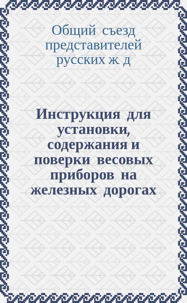 Инструкция для установки, содержания и поверки весовых приборов на железных дорогах, установленная XXXIV общим съездом представителей русских железных дорог