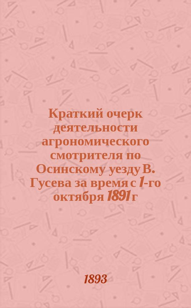 Краткий очерк деятельности агрономического смотрителя по Осинскому уезду В. Гусева за время с 1-го октября 1891 г. по 1-е октября 1892 г.