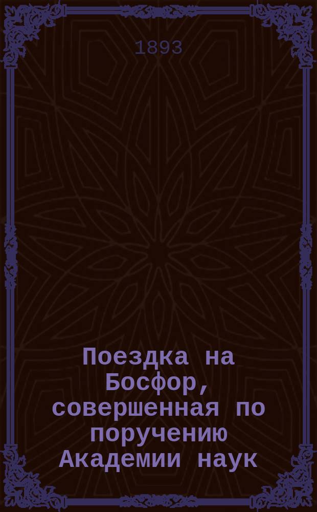 Поездка на Босфор, совершенная по поручению Академии наук : Чит. в заседании Физ.-мат. отд-ния 20 янв. 1893 г