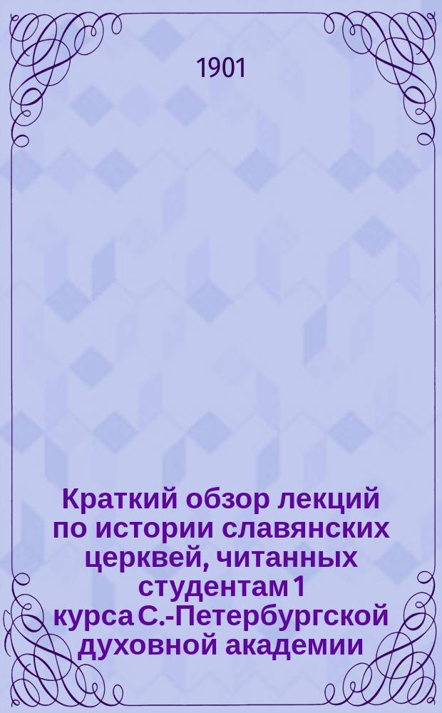 Краткий обзор лекций по истории славянских церквей, читанных студентам 1 курса С.-Петербургской духовной академии ... экстраорд. проф. И.С. Пальмовым : С извлеч. источников. ... в 1900/1901 уч. акад. году