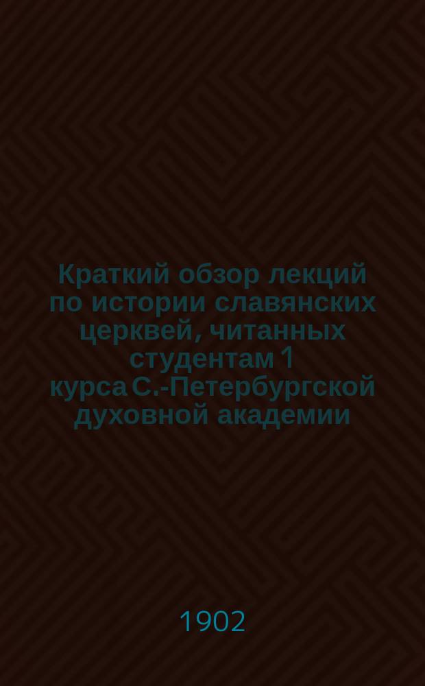Краткий обзор лекций по истории славянских церквей, читанных студентам 1 курса С.-Петербургской духовной академии ... экстраорд. проф. И.С. Пальмовым : С извлеч. источников. ... в 1901-1902 уч. академическом году