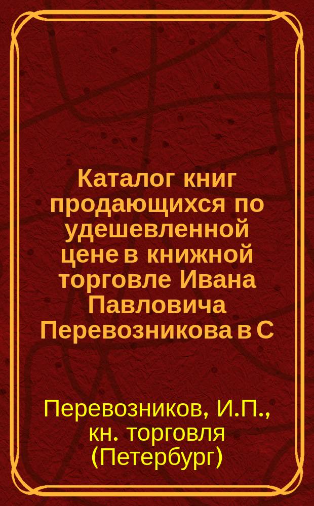 Каталог книг продающихся по удешевленной цене в книжной торговле Ивана Павловича Перевозникова в С.-Петербурге... : №