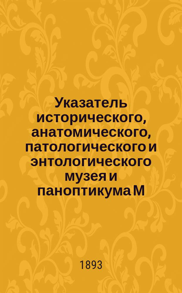 Указатель исторического, анатомического, патологического и энтологического музея и паноптикума М.А. Шульце : Богатое собрание превосходнейших пластических и аллегорических изображений, взятых из всемирного здания природы и человеческой жизни : 6 отделений