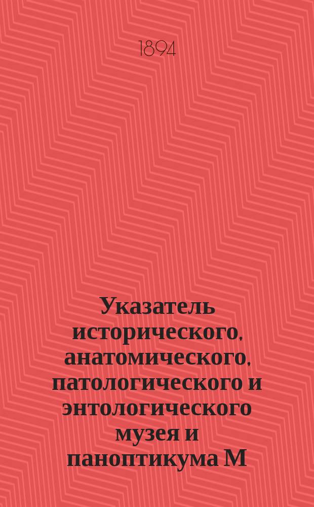 Указатель исторического, анатомического, патологического и энтологического музея и паноптикума М.А. Шульце : Богатое собрание превосходнейших пластических и аллегорических изображений, взятых из всемирного здания природы и человеческой жизни : 6 отделений