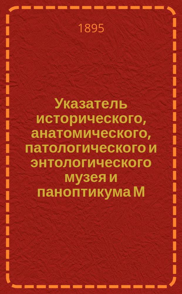 Указатель исторического, анатомического, патологического и энтологического музея и паноптикума М.А. Шульце : Богатое собрание превосходнейших пластических и аллегорических изображений, взятых из всемирного здания природы и человеческой жизни : 6 отделений