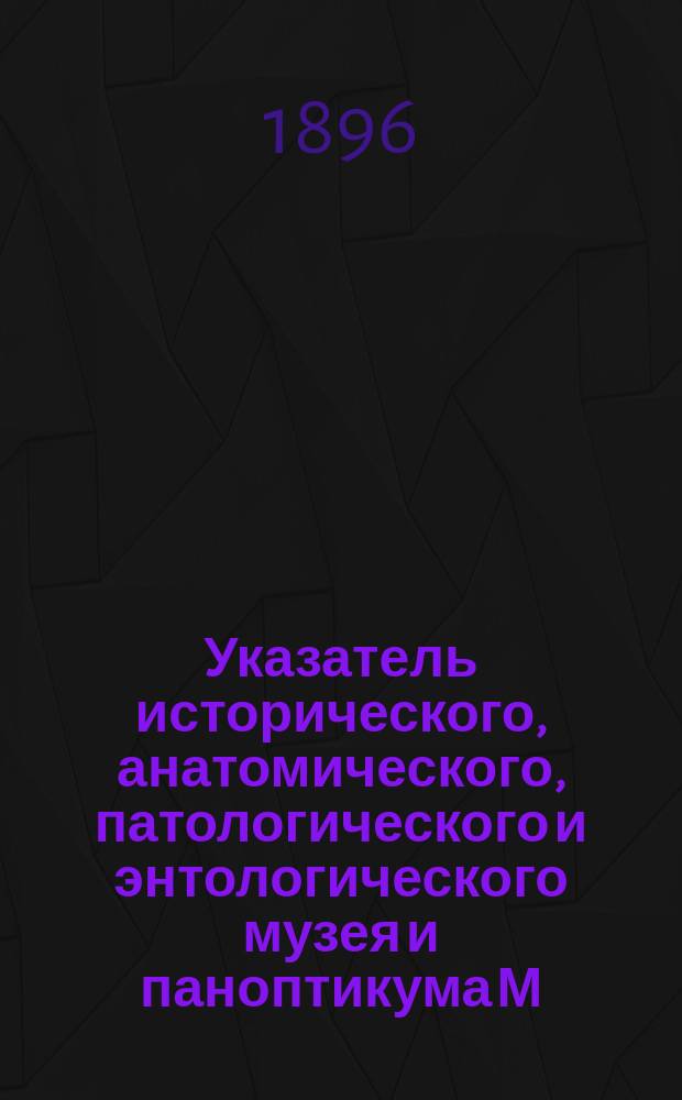 Указатель исторического, анатомического, патологического и энтологического музея и паноптикума М.А. Шульце : Богатое собрание превосходнейших пластических и аллегорических изображений, взятых из всемирного здания природы и человеческой жизни : 6 отделений