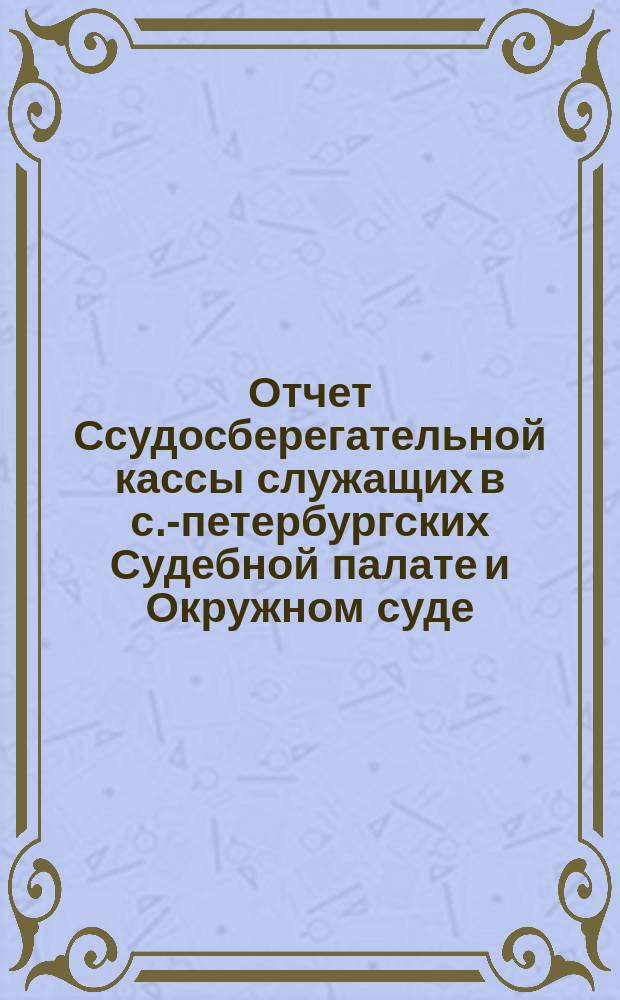 Отчет Ссудосберегательной кассы служащих в с.-петербургских Судебной палате и Окружном суде... ... за 1894 г.