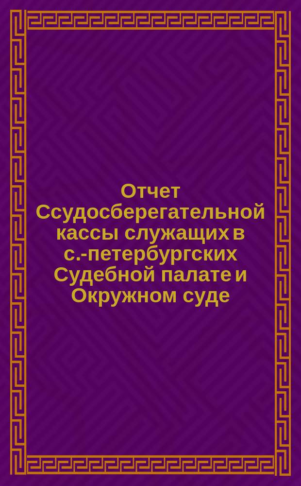 Отчет Ссудосберегательной кассы служащих в с.-петербургских Судебной палате и Окружном суде... ... за 1898 г.
