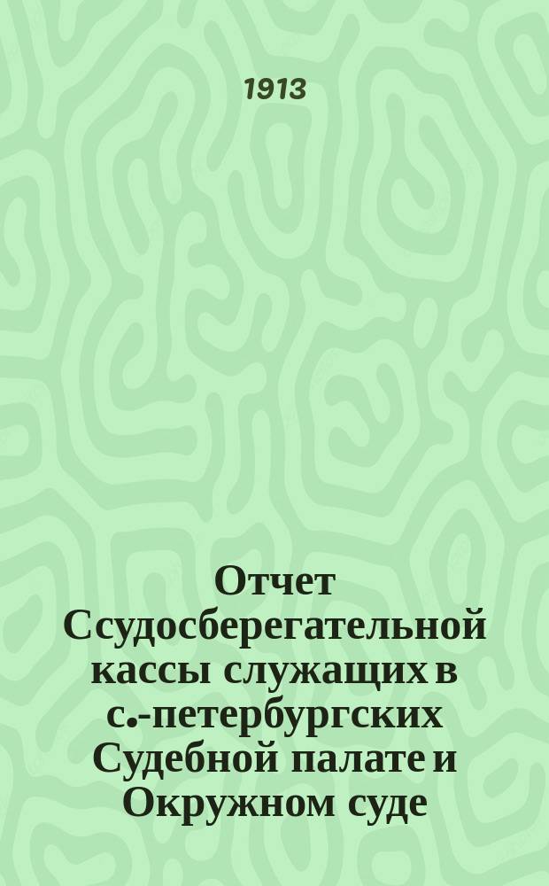 Отчет Ссудосберегательной кассы служащих в с.-петербургских Судебной палате и Окружном суде... ... за 1912 г.