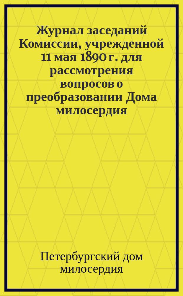 Журнал заседаний Комиссии, учрежденной 11 мая 1890 г. для рассмотрения вопросов о преобразовании Дома милосердия, 16 и 29 ноября, 7 и 21 декабря 1890 г., 21 января, 7, 21 и 28 февраля 1891 г.; Журнал заседания (22 ноября 1892 г.) Управления Отделением взрослых и престарелых С.-Петерб. дома милосердия; В Совет С.-Петербургского дома милосердия отзыв Управления Отделением несовершеннолетних на вопросы, предложенные Комиссией