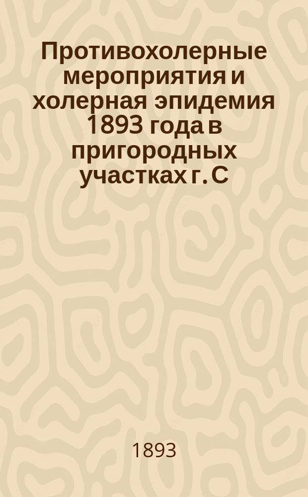 Противохолерные мероприятия и холерная эпидемия 1893 года в пригородных участках г. С.-Петербурга и вообще в С.-Петербургском уезде : Краткий отчет сан. врача С.-Петерб. земства К.И. Бобрицкого
