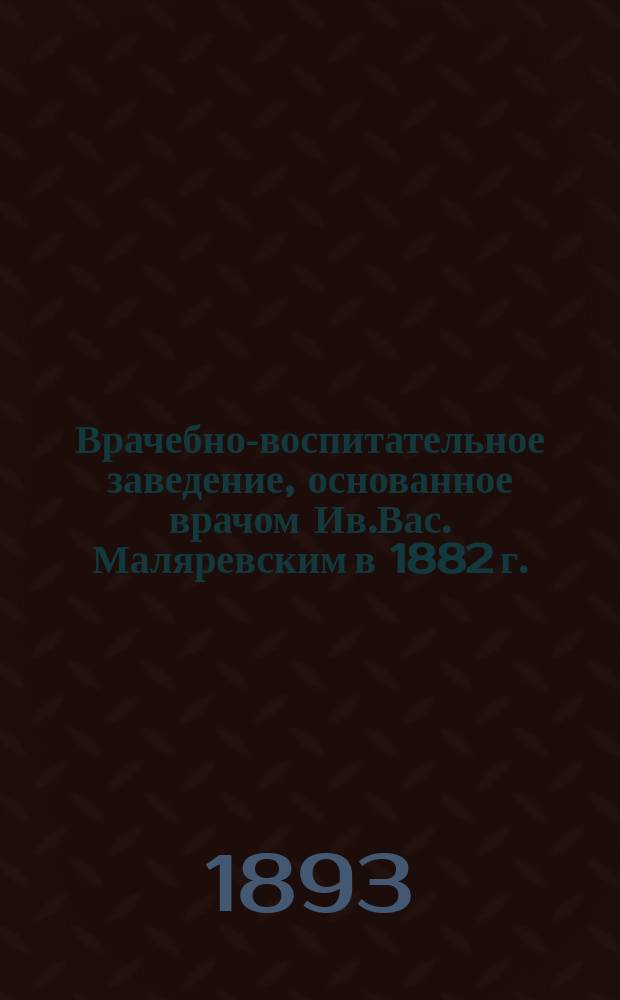 Врачебно-воспитательное заведение, основанное врачом Ив.Вас. Маляревским в 1882 г. : Крат. очерк десятилет. существования