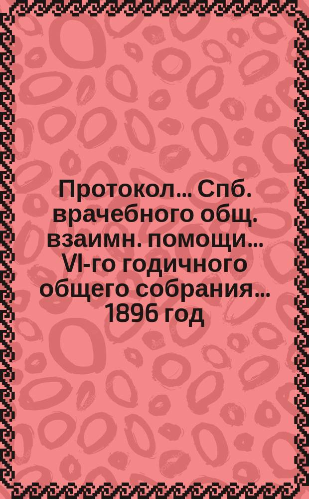 Протокол... Спб. врачебного общ. взаимн. помощи... ... VI-го годичного общего собрания... [1896 год]