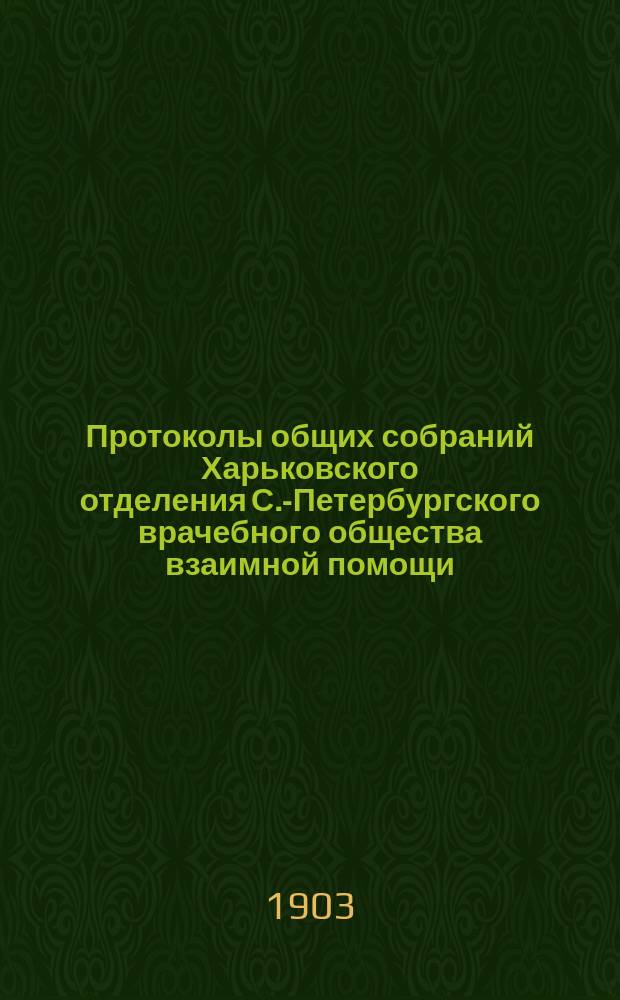 Протоколы общих собраний Харьковского отделения С.-Петербургского врачебного общества взаимной помощи. [№ 12] : Протокол годичного заседания... 7-го мая 1903 года