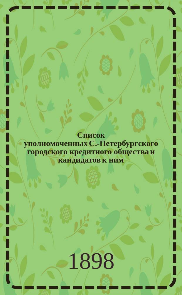 Список уполномоченных С.-Петербургского городского кредитного общества и кандидатов к ним... ... выбранных в избирательных собраниях 25, 27, 28 и 30 ноября : ... выбранных в избирательных собраниях 25, 27, 28 и 30 ноября и 1, 3 и 4 декабря 1898 г. на 3-хлетие с 5 декабря 1898 года по 5 декабря 1901 года
