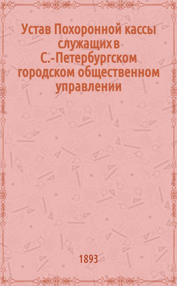 Устав Похоронной кассы служащих в С.-Петербургском городском общественном управлении : Утв. 23 марта 1893 г.