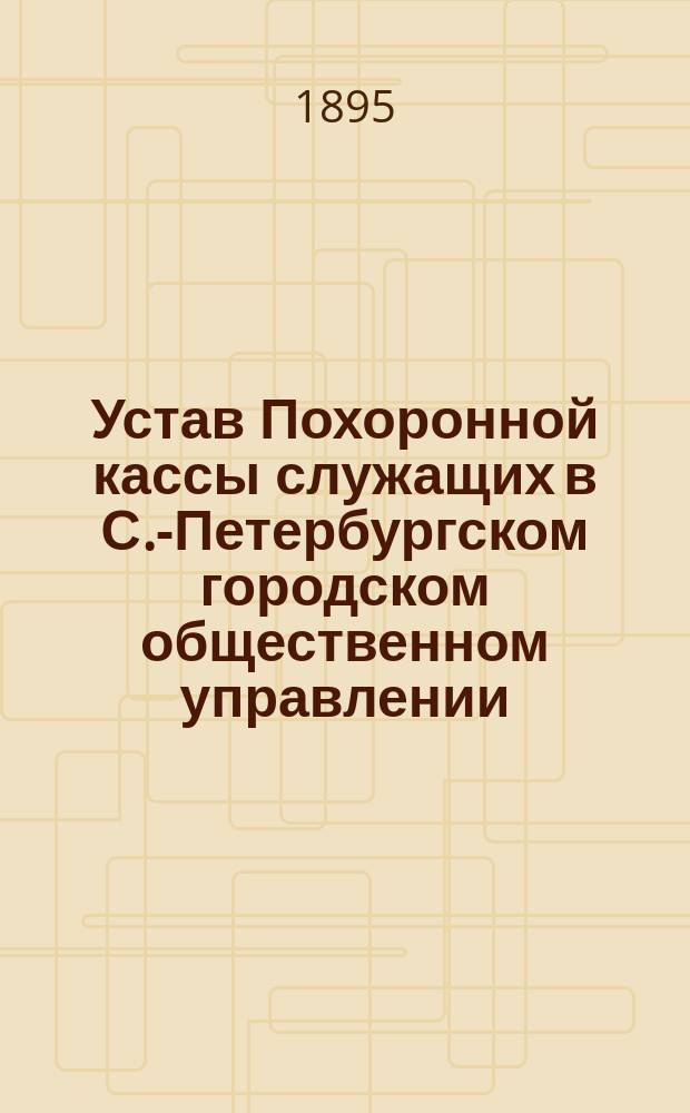 Устав Похоронной кассы служащих в С.-Петербургском городском общественном управлении : Утв. 23 марта 1893 г.