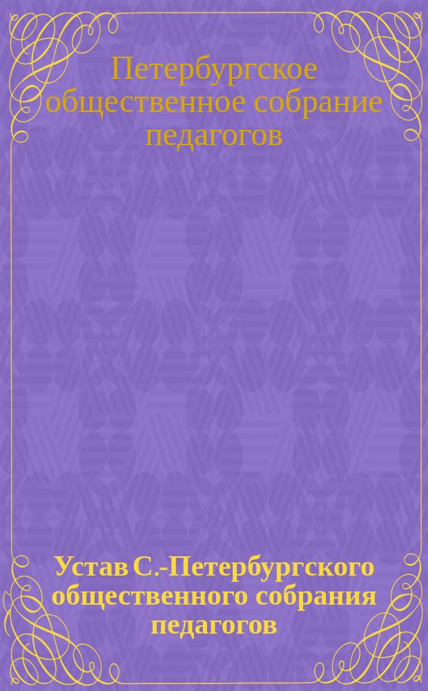 Устав С.-Петербургского общественного собрания педагогов : Утв. 20 окт. 1893 г.