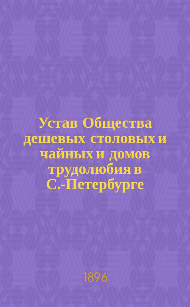Устав Общества дешевых столовых и чайных и домов трудолюбия в С.-Петербурге : Утв. 25 янв. 1894 г.