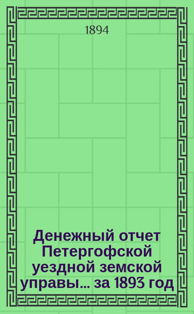 Денежный отчет Петергофской уездной земской управы... ... за 1893 год