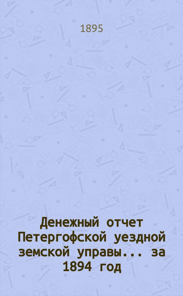 Денежный отчет Петергофской уездной земской управы... ... за 1894 год
