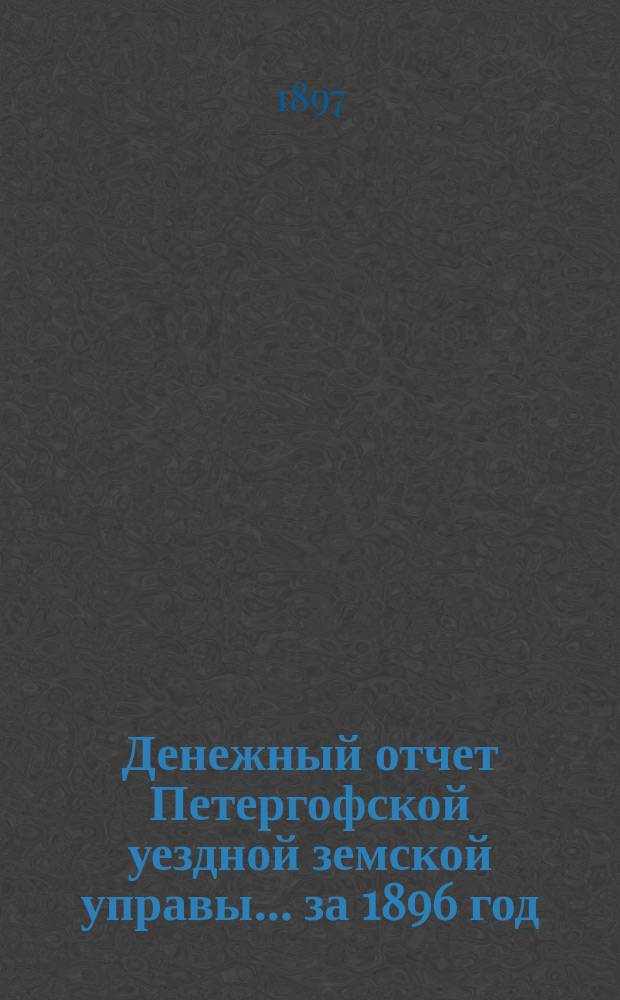 Денежный отчет Петергофской уездной земской управы... ... за 1896 год